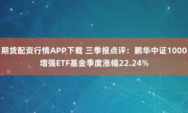 期货配资行情APP下载 三季报点评：鹏华中证1000增强ETF基金季度涨幅22.24%