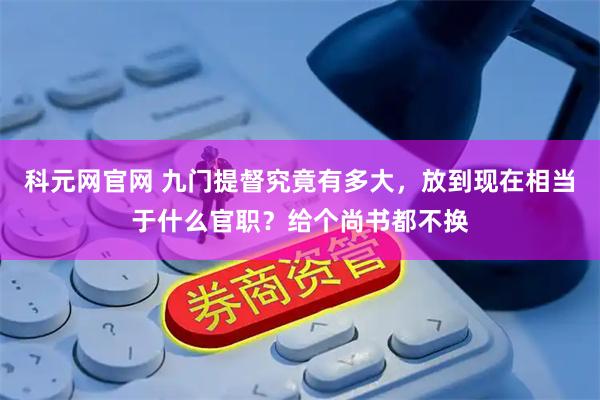 科元网官网 九门提督究竟有多大，放到现在相当于什么官职？给个尚书都不换