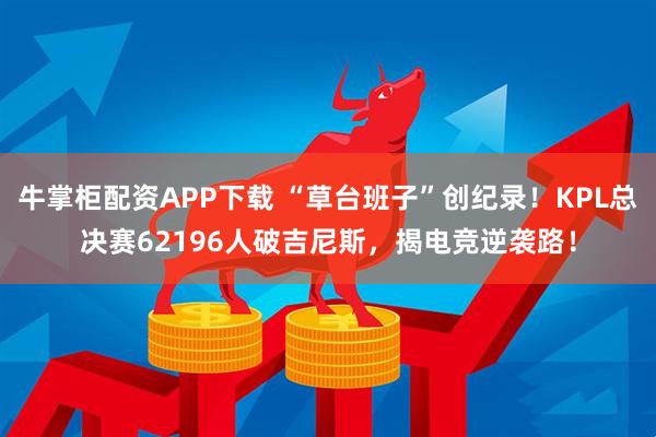 牛掌柜配资APP下载 “草台班子”创纪录!KPL总决赛62196人破吉尼斯,揭电竞逆袭路!