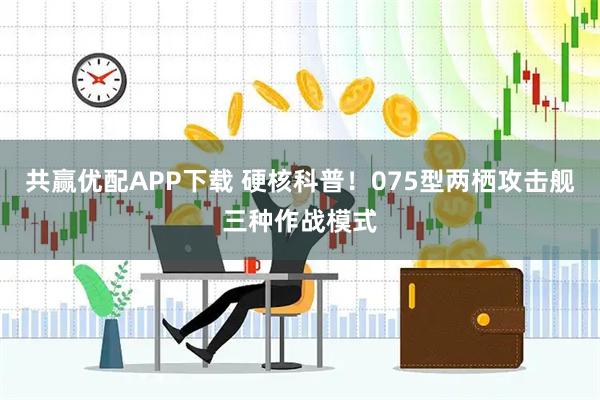 共赢优配APP下载 硬核科普！075型两栖攻击舰三种作战模式