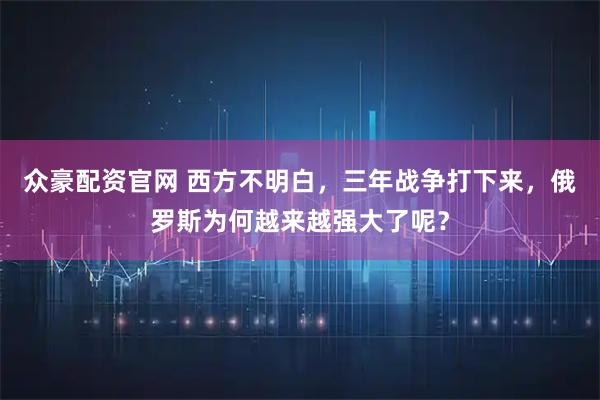 众豪配资官网 西方不明白，三年战争打下来，俄罗斯为何越来越强大了呢？