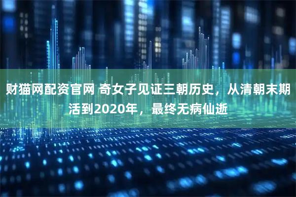 财猫网配资官网 奇女子见证三朝历史，从清朝末期活到2020年，最终无病仙逝