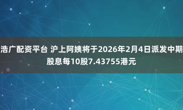 浩广配资平台 沪上阿姨将于2026年2月4日派发中期股息每10股7.43755港元