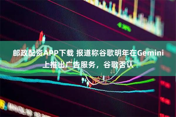邮政配资APP下载 报道称谷歌明年在Gemini上推出广告服务，谷歌否认