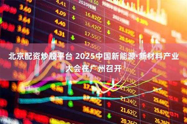 北京配资炒股平台 2025中国新能源·新材料产业大会在广州召开