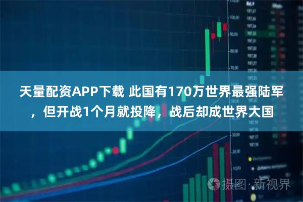 天量配资APP下载 此国有170万世界最强陆军，但开战1个月就投降，战后却成世界大国