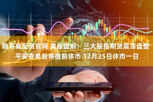 融可赢配资官网 美股盘前：三大股指期货震荡盘整 平安夜美股将提前休市 12月25日休市一日