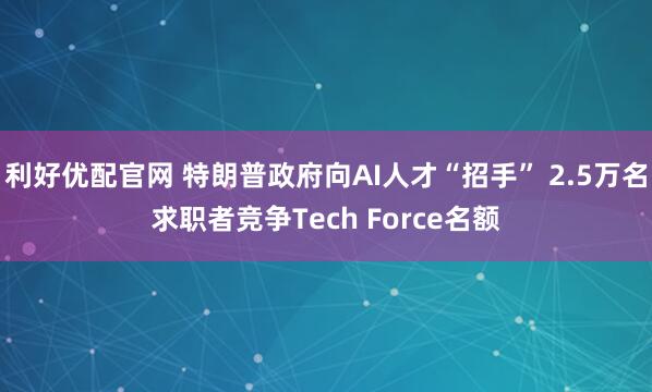 利好优配官网 特朗普政府向AI人才“招手” 2.5万名求职者竞争Tech Force名额