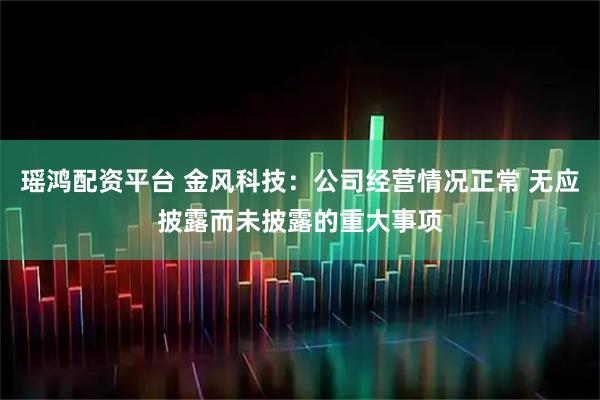 瑶鸿配资平台 金风科技：公司经营情况正常 无应披露而未披露的重大事项