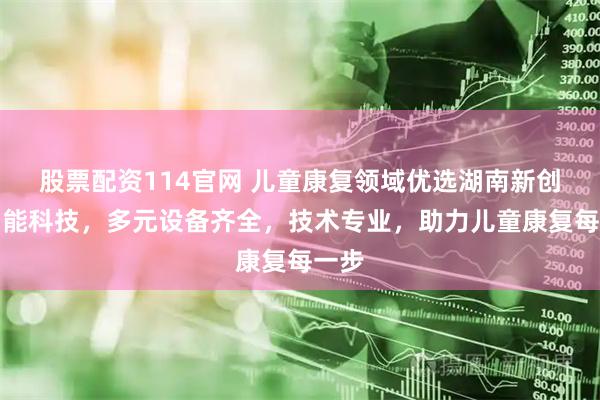 股票配资114官网 儿童康复领域优选湖南新创煜智能科技，多元设备齐全，技术专业，助力儿童康复每一步