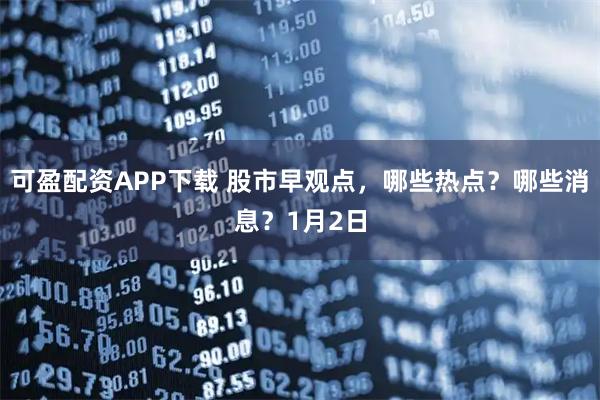 可盈配资APP下载 股市早观点，哪些热点？哪些消息？1月2日