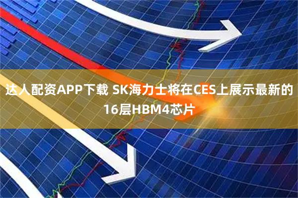 达人配资APP下载 SK海力士将在CES上展示最新的16层HBM4芯片