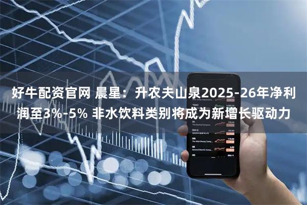 好牛配资官网 晨星：升农夫山泉2025-26年净利润至3%-5% 非水饮料类别将成为新增长驱动力