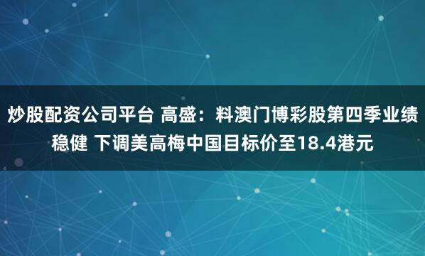 炒股配资公司平台 高盛：料澳门博彩股第四季业绩稳健 下调美高梅中国目标价至18.4港元