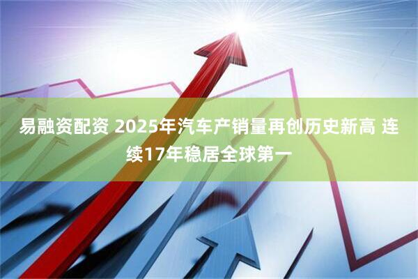 易融资配资 2025年汽车产销量再创历史新高 连续17年稳居全球第一