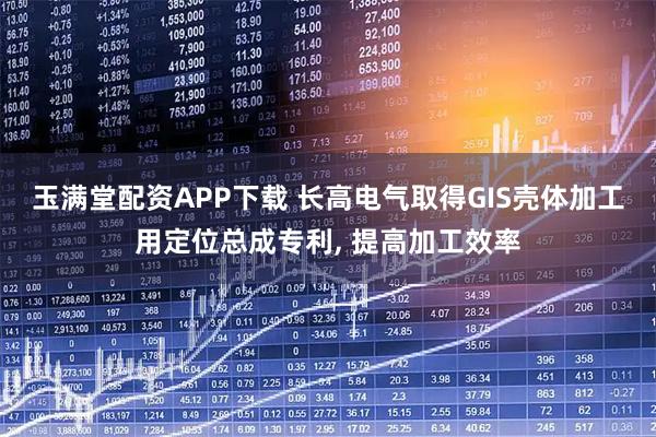 玉满堂配资APP下载 长高电气取得GIS壳体加工用定位总成专利, 提高加工效率