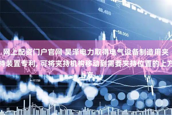 网上配资门户官网 昊泽电力取得电气设备制造用夹持装置专利, 可将夹持机构移动到需要夹持位置的上方