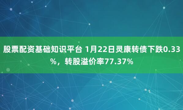 股票配资基础知识平台 1月22日灵康转债下跌0.33%，转股溢价率77.37%