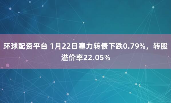 环球配资平台 1月22日塞力转债下跌0.79%，转股溢价率22.05%