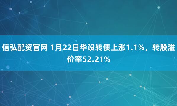 信弘配资官网 1月22日华设转债上涨1.1%，转股溢价率52.21%