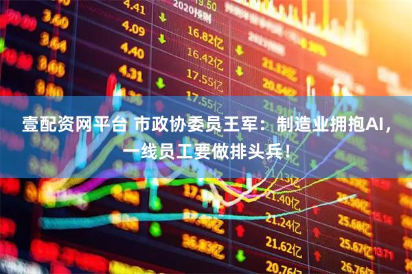 壹配资网平台 市政协委员王军：制造业拥抱AI，一线员工要做排头兵！