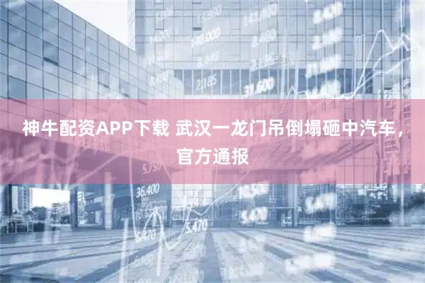 神牛配资APP下载 武汉一龙门吊倒塌砸中汽车，官方通报