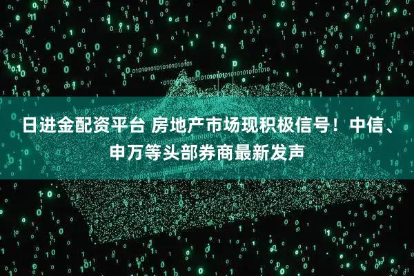 日进金配资平台 房地产市场现积极信号！中信、申万等头部券商最新发声