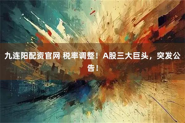 九连阳配资官网 税率调整！A股三大巨头，突发公告！