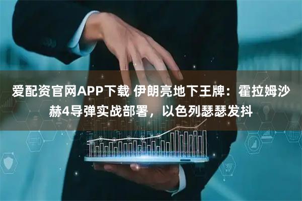爱配资官网APP下载 伊朗亮地下王牌：霍拉姆沙赫4导弹实战部署，以色列瑟瑟发抖