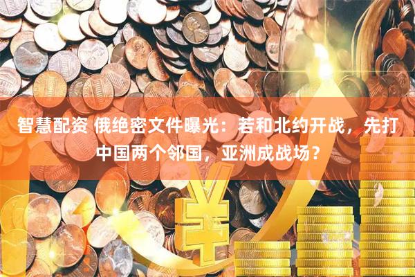 智慧配资 俄绝密文件曝光：若和北约开战，先打中国两个邻国，亚洲成战场？