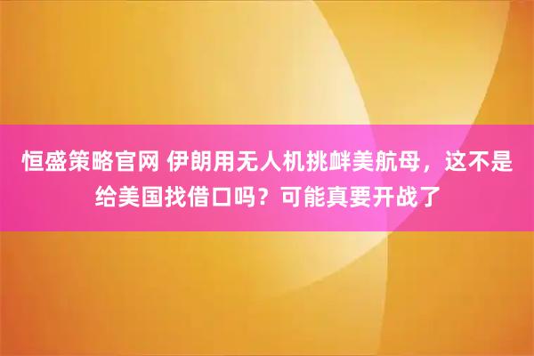 恒盛策略官网 伊朗用无人机挑衅美航母，这不是给美国找借口吗？可能真要开战了