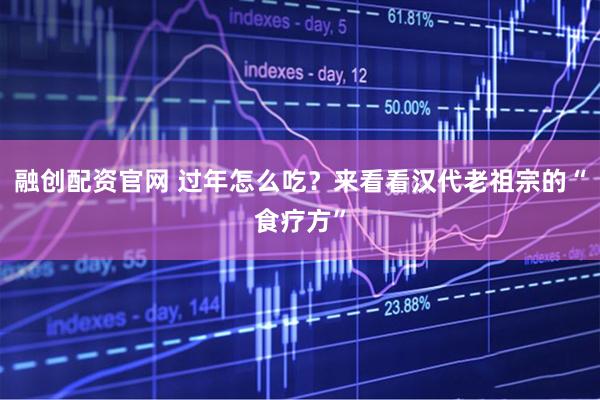 融创配资官网 过年怎么吃？来看看汉代老祖宗的“食疗方”