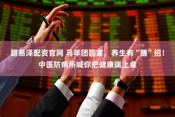路易泽配资官网 马年团圆宴，养生有“膳”招！中医防病所喊你把健康端上桌