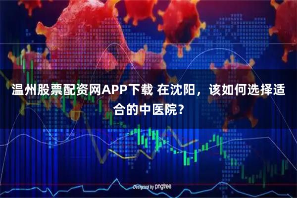 温州股票配资网APP下载 在沈阳，该如何选择适合的中医院？