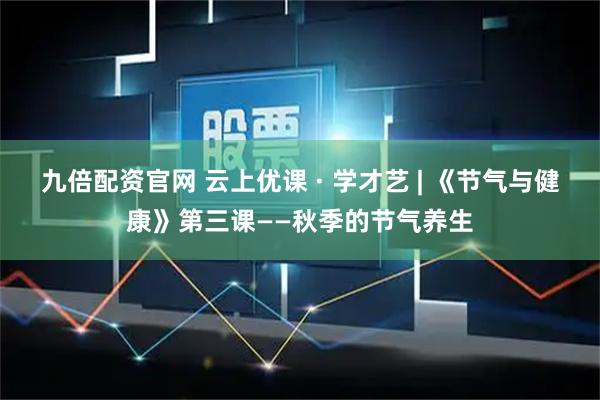 九倍配资官网 云上优课 · 学才艺 | 《节气与健康》第三课——秋季的节气养生