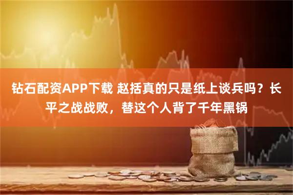 钻石配资APP下载 赵括真的只是纸上谈兵吗？长平之战战败，替这个人背了千年黑锅