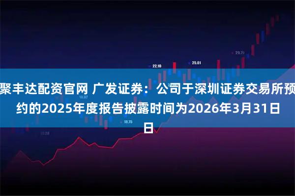 聚丰达配资官网 广发证券：公司于深圳证券交易所预约的2025年度报告披露时间为2026年3月31日