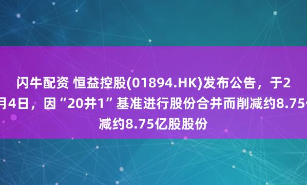 闪牛配资 恒益控股(01894.HK)发布公告，于2026年2月4日，因“20并1”基准进行股份合并而削减约8.75亿股股份