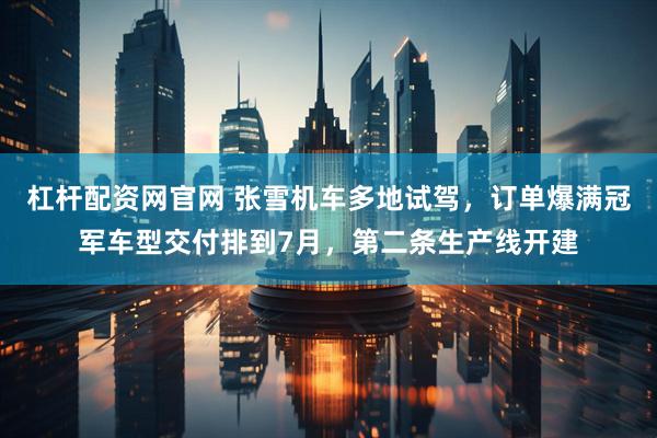 杠杆配资网官网 张雪机车多地试驾,订单爆满冠军车型交付排到7月,第二条生产线开建