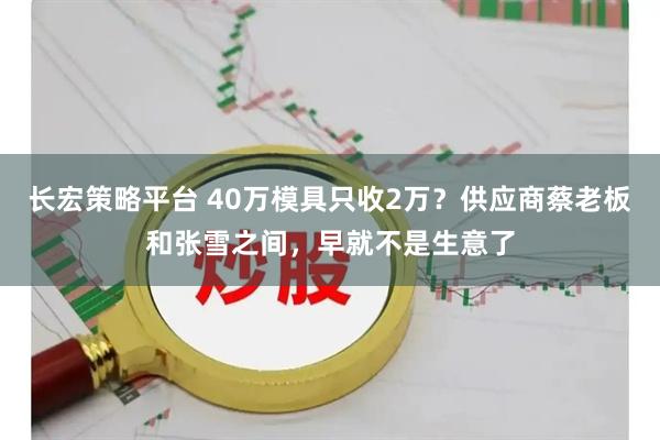 长宏策略平台 40万模具只收2万?供应商蔡老板和张雪之间,早就不是生意了