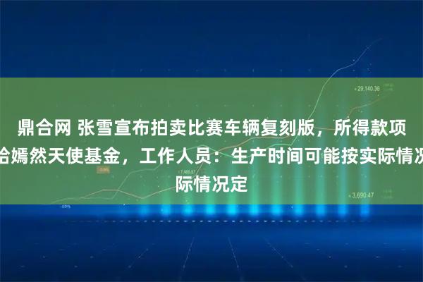 鼎合网 张雪宣布拍卖比赛车辆复刻版，所得款项捐给嫣然天使基金，工作人员：生产时间可能按实际情况定