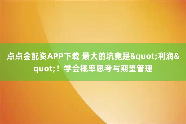 点点金配资APP下载 最大的坑竟是"利润"！学会概率思考与期望管理