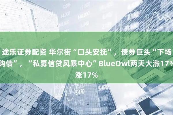 途乐证券配资 华尔街“口头安抚”，债券巨头“下场购债”，“私募信贷风暴中心”BlueOwl两天大涨17%