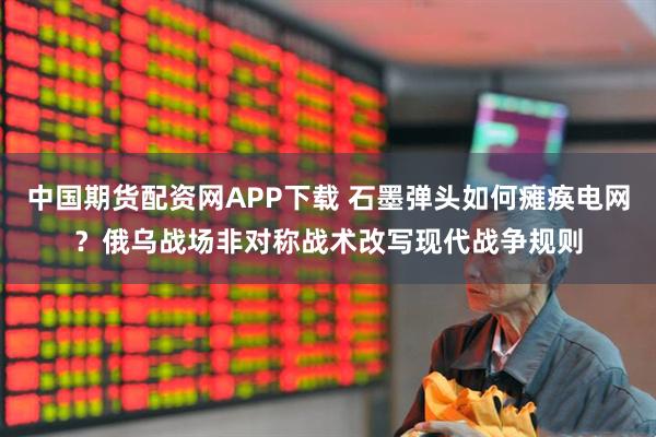 中国期货配资网APP下载 石墨弹头如何瘫痪电网？俄乌战场非对称战术改写现代战争规则