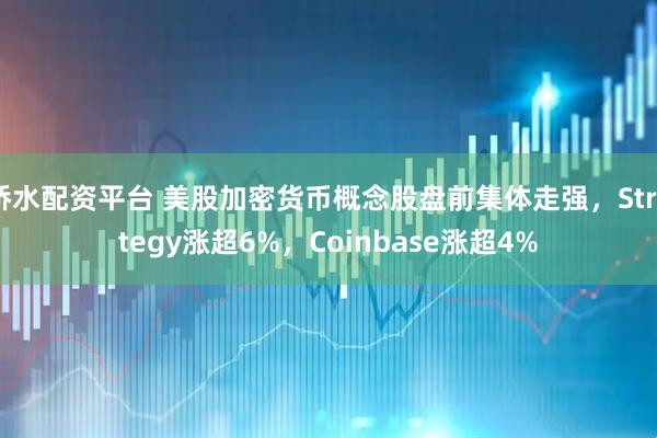 桥水配资平台 美股加密货币概念股盘前集体走强，Strategy涨超6%，Coinbase涨超4%