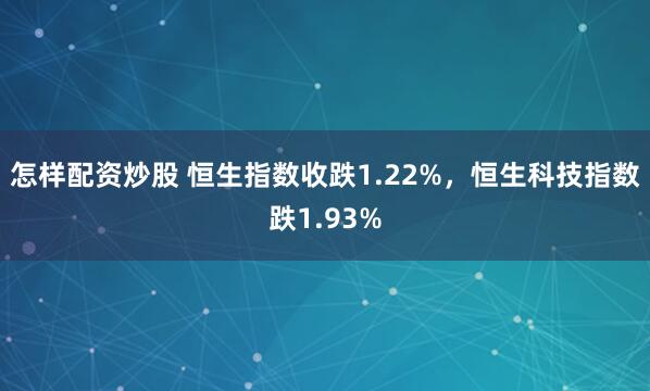 怎样配资炒股 恒生指数收跌1.22%，恒生科技指数跌1.93%