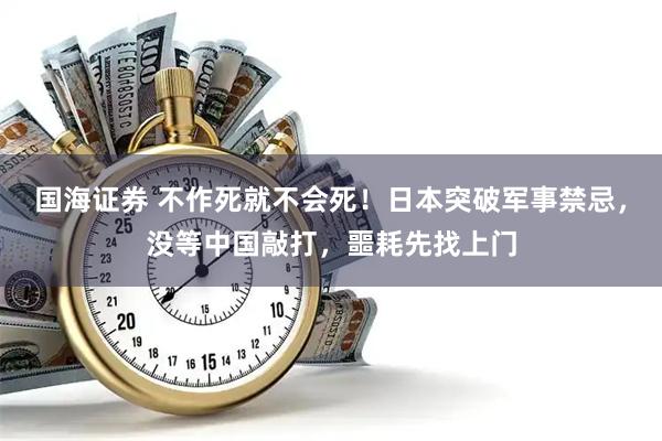 国海证券 不作死就不会死！日本突破军事禁忌，没等中国敲打，噩耗先找上门