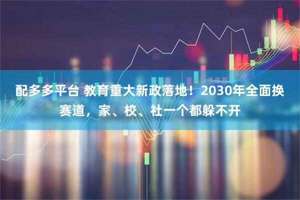配多多平台 教育重大新政落地！2030年全面换赛道，家、校、社一个都躲不开