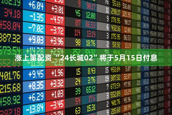 涨上策配资 “24长城02”将于5月15日付息
