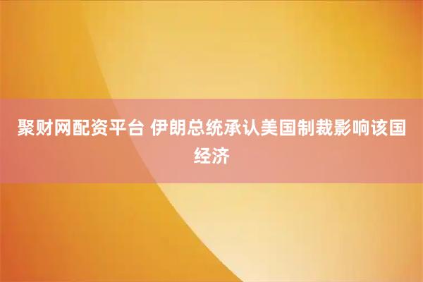 聚财网配资平台 伊朗总统承认美国制裁影响该国经济